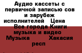 	 Аудио кассеты с первичной записью сов.и зарубеж исполнителей › Цена ­ 10 - Все города Книги, музыка и видео » Музыка, CD   . Хакасия респ.